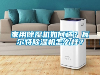 常見問題家用除濕機如何選？瓦爾特除濕機怎么樣？