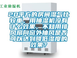 企業新聞20平方的房間濕氣比較重，用抽濕機沒有什么效果，不知用排風扇向窗外抽風是否可以達到降低濕度的效果？