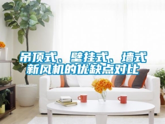 企業新聞吊頂式、壁掛式、墻式新風機的優缺點對比