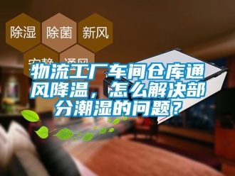 企業(yè)新聞物流工廠車間倉庫通風(fēng)降溫，怎么解決部分潮濕的問題？