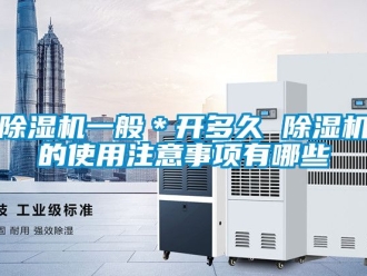 行業(yè)新聞除濕機(jī)一般＊開多久 除濕機(jī)的使用注意事項(xiàng)有哪些