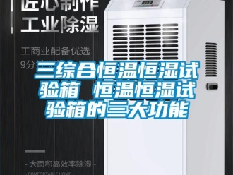知識百科三綜合恒溫恒濕試驗箱 恒溫恒濕試驗箱的三大功能