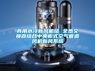 企業(yè)新聞商用水冷新風機組 全熱交換器組合中央柜式空氣管道風機新風系統(tǒng)