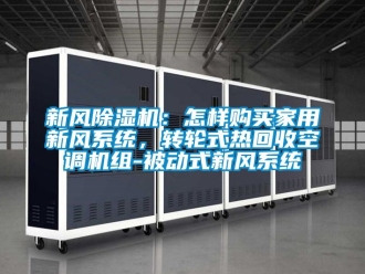 常見問題新風除濕機：怎樣購買家用新風系統，轉輪式熱回收空調機組-被動式新風系統