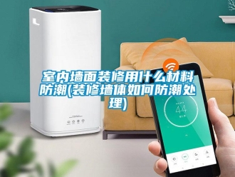 常見問題室內墻面裝修用什么材料防潮(裝修墻體如何防潮處理)