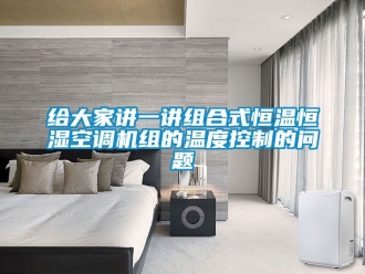 知識百科給大家講一講組合式恒溫恒濕空調機組的溫度控制的問題