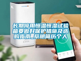 知識(shí)百科長(zhǎng)期停用恒溫恒濕試驗(yàn)箱要做好保護(hù)措施及選購(gòu)指南_蔡明簡(jiǎn)歷個(gè)人