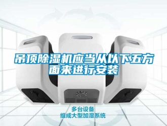 行業新聞吊頂除濕機應當從以下五方面來進行安裝