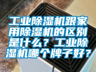 常見問題工業除濕機跟家用除濕機的區別是什么？工業除濕機哪個牌子好？
