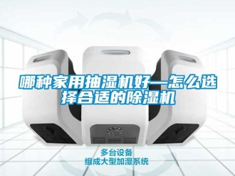 常見問(wèn)題哪種家用抽濕機(jī)好—怎么選擇合適的除濕機(jī)