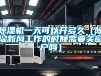 常見問題除濕機一天可以開多久（除濕新風工作的時候需要關窗戶嗎）