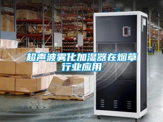 企業(yè)新聞超聲波霧化加濕器在煙草行業(yè)應(yīng)用