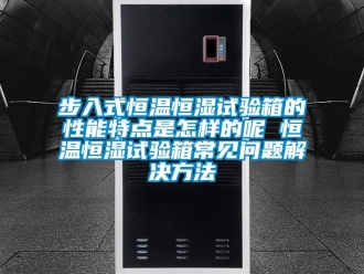 知識百科步入式恒溫恒濕試驗箱的性能特點是怎樣的呢 恒溫恒濕試驗箱常見問題解決方法
