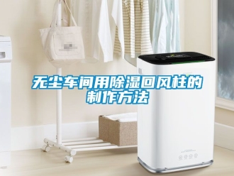 企業新聞無塵車間用除濕回風柱的制作方法