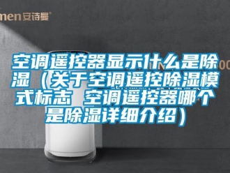 行業(yè)新聞空調(diào)遙控器顯示什么是除濕（關(guān)于空調(diào)遙控除濕模式標志 空調(diào)遙控器哪個是除濕詳細介紹）