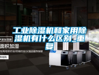 常見問題工業除濕機和家用除濕機有什么區別_重復