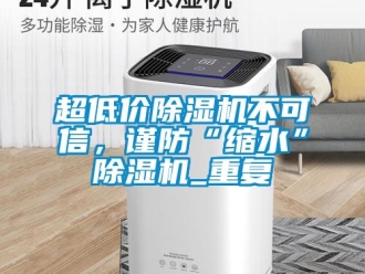 企業(yè)新聞超低價除濕機不可信，謹防“縮水”除濕機_重復
