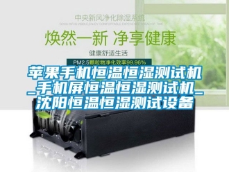 知識百科蘋果手機恒溫恒濕測試機_手機屏恒溫恒濕測試機_沈陽恒溫恒濕測試設備