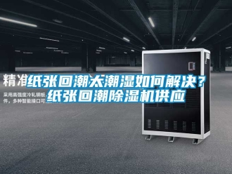 行業新聞紙張回潮太潮濕如何解決？紙張回潮除濕機供應