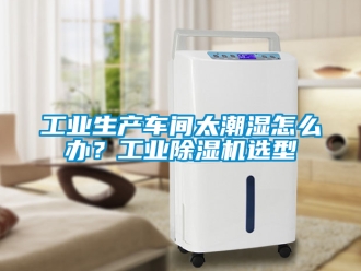常見問題工業生產車間太潮濕怎么辦？工業除濕機選型