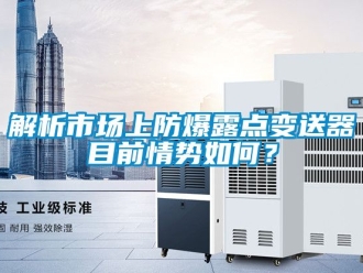 企業(yè)新聞解析市場(chǎng)上防爆露點(diǎn)變送器目前情勢(shì)如何？
