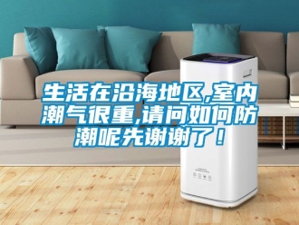 常見問題生活在沿海地區,室內潮氣很重,請問如何防潮呢先謝謝了！