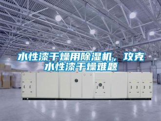 知識百科水性漆干燥用除濕機，攻克水性漆干燥難題
