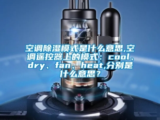 行業新聞空調除濕模式是什么意思,空調遙控器上的模式：cool、dry、fan、heat,分別是什么意思？