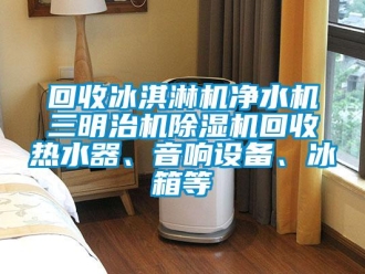 行業新聞回收冰淇淋機凈水機三明治機除濕機回收熱水器、音響設備、冰箱等