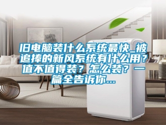 企業(yè)新聞舊電腦裝什么系統(tǒng)最快_被追捧的新風系統(tǒng)有什么用？值不值得裝？怎么裝？一篇全告訴你...