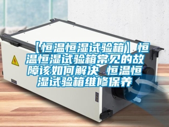 常見問題【恒溫恒濕試驗箱】恒溫恒濕試驗箱常見的故障該如何解決 恒溫恒濕試驗箱維修保養