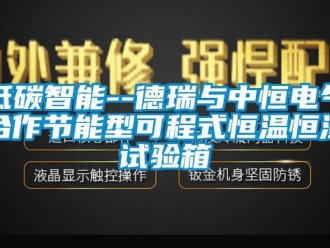 知識百科低碳智能--德瑞與中恒電氣合作節能型可程式恒溫恒濕試驗箱