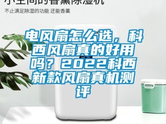 企業(yè)新聞電風扇怎么選，科西風扇真的好用嗎？2022科西新款風扇真機測評