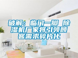 行業(yè)新聞破解：臨門一腳 除濕機廠家將引領顧客需求碎片化