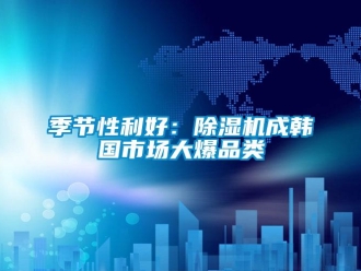 行業新聞季節性利好：除濕機成韓國市場大爆品類