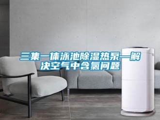 常見問題三集一體泳池除濕熱泵—解決空氣中含氯問題