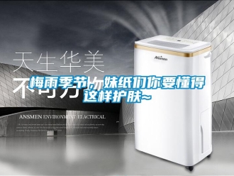 行業(yè)新聞梅雨季節(jié)，妹紙們你要懂得這樣護膚~