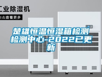 知識百科楚雄恒溫恒濕箱檢測檢測中心-2022已更新