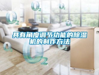 行業(yè)新聞具有角度調(diào)節(jié)功能的除濕機(jī)的制作方法