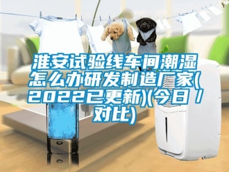 企業新聞淮安試驗線車間潮濕怎么辦研發制造廠家(2022已更新)(今日／對比)