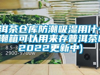 常見問題普洱茶倉庫防潮吸濕用什么-防潮箱可以用來存普洱茶嗎(2022更新中)