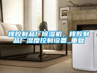 行業新聞橡膠制品廠除濕機，橡膠制品廠濕度控制設備_重復