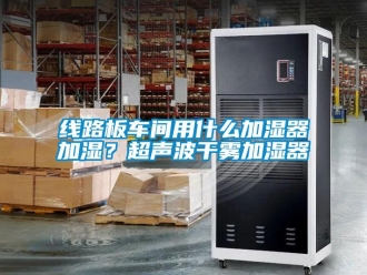 知識百科線路板車間用什么加濕器加濕？超聲波干霧加濕器