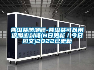 常見問(wèn)題普洱茶防潮膜-普洱茶可以用保膜密封嗎(8日更新／今日?qǐng)D文)2022已更新