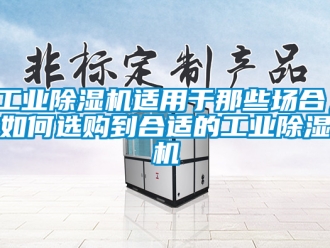 常見問題工業除濕機適用于那些場合，如何選購到合適的工業除濕機
