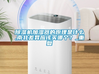 行業新聞除濕機加濕器的原理是什么,南北差異應該買哪個？_重復