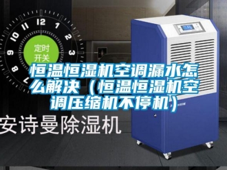 知識百科恒溫恒濕機空調(diào)漏水怎么解決（恒溫恒濕機空調(diào)壓縮機不停機）
