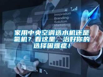 行業(yè)新聞家用中央空調(diào)選水機還是氟機？看這里，治好你的選擇困難癥！