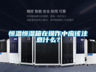 知識(shí)百科恒溫恒濕箱在操作中應(yīng)該注意什么？