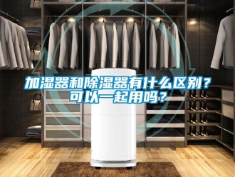 行業新聞加濕器和除濕器有什么區別？可以一起用嗎？